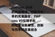 PHPcms V9手机网站建设，创新与效率的完美融合，PHPcms V9引领手机网站建设新潮流，创新与效率的完美结合