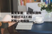 美克家居：公司拟回购不超过3117.46万股公司股份
