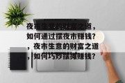 夜市生意的财富之道,如何通过摆夜市赚钱?,夜市生意的财富之道,如何巧妙摆摊赚钱? 夜市生意的财富之道,如何通过摆夜市赚钱?,夜市生意的财富之道,如何巧妙摆摊赚钱?