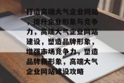 打造高端大气企业网站，提升企业形象与竞争力，高端大气企业网站建设，塑造品牌形象，增强市场竞争力，塑造品牌新形象，高端大气企业网站建设攻略