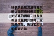 拼多多新店流量提升策略，如何应对无流量、无访客的困境，拼多多新店流量提升策略，应对无流量、无访客困境的五大方法