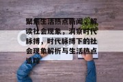 聚焦生活热点新闻，解读社会现象，洞察时代脉搏，时代脉搏下的社会现象解析与生活热点追踪
