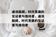 通讯新闻，时代发展的见证者与推动者，通讯新闻，时代发展的见证者与推动者