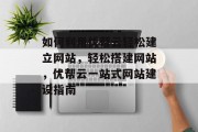 如何利用优帮云轻松建立网站，轻松搭建网站，优帮云一站式网站建设指南