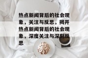 热点新闻背后的社会现象，关注与反思，揭开热点新闻背后的社会现象，深度关注与深刻反思