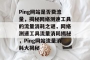 Ping网站是否费流量，揭秘网络测速工具的流量消耗之谜，网络测速工具流量消耗揭秘，Ping网站流量消耗大揭秘