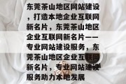 东莞茶山地区网站建设，打造本地企业互联网新名片，东莞茶山地区企业互联网新名片——专业网站建设服务，东莞茶山地区企业互联网新名片，专业网站建设服务助力本地发展