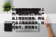 轻松掌握在自己网站上传产品的技巧，网站产品上传轻松指南，网站产品上传无忧指南，轻松操作，即刻展示