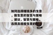 如何选择赚钱多的生意,做生意的智慧与策略,建议,智慧与策略,选择高回报生意的秘诀 如何选择赚钱多的生意,做生意的智慧与策略,建议,智慧与策略,选择高回报生意的秘诀