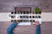未来几年里做什么能赚钱?,如何在未来几年内找到赚钱的项目