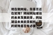 现在做网站，你是否还在犹豫？揭秘网站建设的未来发展前景，网站建设未来前景解析，你的犹豫是否有必要？