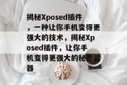 揭秘Xposed插件，一种让你手机变得更强大的技术，揭秘Xposed插件，让你手机变得更强大的秘密武器