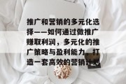 推广和营销的多元化选择——如何通过做推广赚取利润，多元化的推广策略与盈利能力，打造一套高效的营销计划