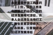 永新县是中国江西省的一個縣份，位于江西省中部偏北的山区。它的经济发展相对滞后，许多人会选择在当地打工、做生意来获得收入。，永新县，位置偏远山区经济发展滞后