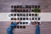 全面解析，网站流量查询网站大盘点，助你轻松掌握网站流量数据！网站流量查询工具大盘点，全面解析，轻松掌控流量数据