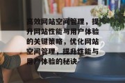 高效网站空间管理，提升网站性能与用户体验的关键策略，优化网站空间管理，提升性能与用户体验的秘诀