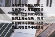 让您的业务在互联网上发光发热，互联网营销策略，让您的业务在互联网上发光发热，利用互联网进行营销，让您的业务在竞争中脱颖而出