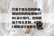 打造个性化团购网站，揭秘团购网站模板HTML设计技巧，团购网站个性化定制，HTML模板设计秘籍大公开