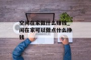 空闲在家做什么赚钱_闲在家可以做点什么挣钱
