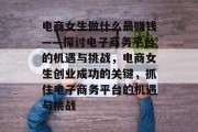 电商女生做什么最赚钱——探讨电子商务平台的机遇与挑战，电商女生创业成功的关键，抓住电子商务平台的机遇与挑战