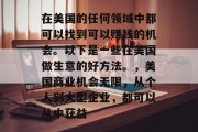 在美国的任何领域中都可以找到可以赚钱的机会。以下是一些在美国做生意的好方法。,美国商业机会无限,从个人到大型企业,都可以从中获益 在美国的任何领域中都可以找到可以赚钱的机会。以下是一些在美国做生意的好方法。,美国商业机会无限,从个人到大型企业,都可以从中获益