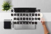 全方位攻略，揭秘如何有效提高网站流量增长，网站流量增长全攻略，揭秘高效提升策略