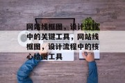 网站线框图，设计过程中的关键工具，网站线框图，设计流程中的核心绘图工具