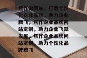 焦作做网站，打造个性化企业品牌，助力企业腾飞，焦作企业品牌网站定制，助力企业飞跃发展，焦作企业品牌网站定制，助力个性化品牌腾飞