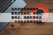 当天的热点新闻解析，聚焦社会脉动，洞察时事风云，洞悉时事风云，今日热点新闻深度解析