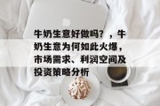 牛奶生意好做吗？，牛奶生意为何如此火爆，市场需求、利润空间及投资策略分析