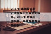 2017日本明星八卦，揭秘娱乐圈背后的故事，2017日本娱乐圈揭秘，明星八卦背后的真相