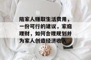陪家人赚取生活费用，一份可行的建议，家庭理财，如何合理规划并为家人创造经济收入