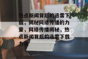 热点新闻背后的迅雷下载，揭秘网络传播的力量，网络传播揭秘，热点新闻背后的迅雷下载力量