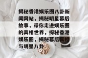 揭秘香港娱乐圈八卦新闻网站，揭秘明星幕后故事，带你走进娱乐圈的真相世界，探秘香港娱乐圈，揭秘幕后真相与明星八卦
