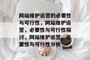 网站维护运营的必要性与可行性，网站维护运营，必要性与可行性探讨，网站维护运营，必要性与可行性分析