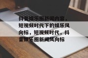 抖音娱乐圈新闻内容，短视频时代下的娱乐风向标，短视频时代，抖音娱乐圈新闻风向标