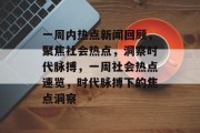 一周内热点新闻回顾,聚焦社会热点,洞察时代脉搏,一周社会热点速览,时代脉搏下的焦点洞察 一周内热点新闻回顾,聚焦社会热点,洞察时代脉搏,一周社会热点速览,时代脉搏下的焦点洞察