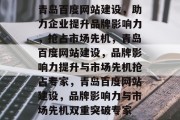 青岛百度网站建设,助力企业提升品牌影响力,抢占市场先机,青岛百度网站建设,品牌影响力提升与市场先机抢占专家,青岛百度网站建设,品牌影响力与市场先机双重突破专家 青岛百度网站建设,助力企业提升品牌影响力,抢占市场先机,青岛百度网站建设,品牌影响力提升与市场先机抢占专家,青岛百度网站建设,品牌影响力与市场先机双重突破专家