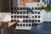 小茗流量网站，引领网络流量新潮流，助力企业营销新突破，小茗流量网站，创新营销利器，引领企业流量革命