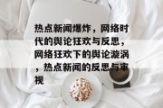 热点新闻爆炸，网络时代的舆论狂欢与反思，网络狂欢下的舆论漩涡，热点新闻的反思与审视