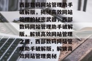 西部数码网站管理助手破解版，揭秘高效网站管理的秘密武器，西部数码网站管理助手破解版，解锁高效网站管理之道，西部数码网站管理助手破解版，解锁高效网站管理奥秘
