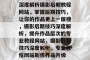 深度解析摄影后期教程网站，掌握后期技巧，让你的作品更上一层楼，摄影后期技巧深度解析，提升作品层次的专业教程网站，摄影后期技巧深度解析，专业教程网站助你作品升级