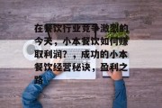 在餐饮行业竞争激烈的今天,小本餐饮如何赚取利润?,成功的小本餐饮经营秘诀,盈利之路 在餐饮行业竞争激烈的今天,小本餐饮如何赚取利润?,成功的小本餐饮经营秘诀,盈利之路