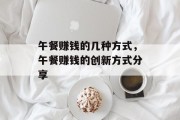 午餐赚钱的几种方式,午餐赚钱的创新方式分享 午餐赚钱的几种方式,午餐赚钱的创新方式分享