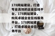 178网站建设，打造专业高效的企业在线平台，178网站建设，构筑卓越企业在线服务平台，178网站建设，打造卓越企业在线服务平台
