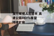 发行规模占比近半 高速公路REITs有望持续扩容