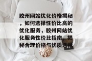 胶州网站优化价格揭秘，如何选择性价比高的优化服务，胶州网站优化服务性价比指南，揭秘合理价格与优质选择