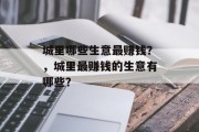 城里哪些生意最赚钱?,城里最赚钱的生意有哪些? 城里哪些生意最赚钱?,城里最赚钱的生意有哪些?