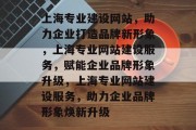 上海专业建设网站，助力企业打造品牌新形象，上海专业网站建设服务，赋能企业品牌形象升级，上海专业网站建设服务，助力企业品牌形象焕新升级
