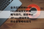 全方位解析WordPress网站优化的策略与技巧，探索WordPress网站优化的全面策略和技巧